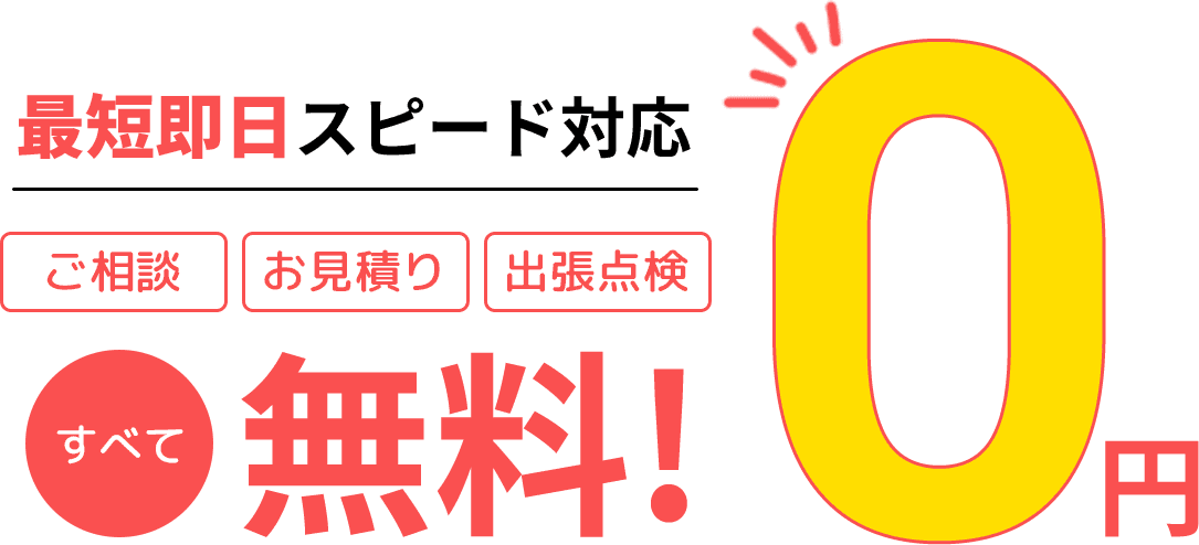 最短即日スピード対応 ご相談 / お見積り / 出張点検 すべて無料！ 0円