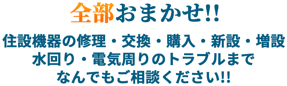 全部おまかせ!! 住設機器の修理・交換・購入・新設・増設・水回り・電気周りのトラブルまでなんでもご相談ください!!