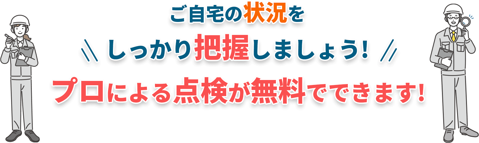 ご自宅の状況をしっかり把握しましょう！プロによる点検が無料でできます！