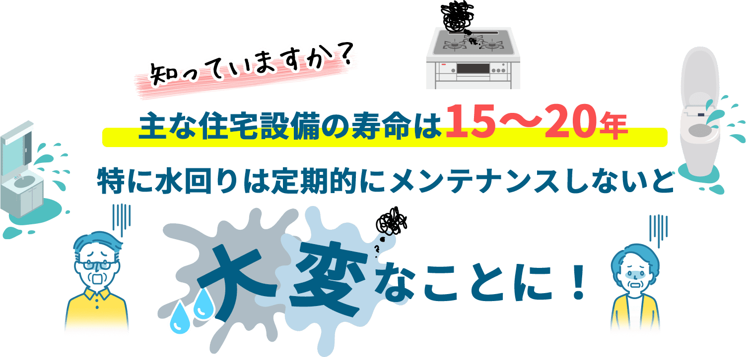 知っていますか？主な住宅設備の寿命は15〜20年 特に水回りは定期的にメンテナンスしないと大変なことに！