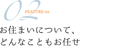 FEATURE02 お住まいについてどんなこともお任せ